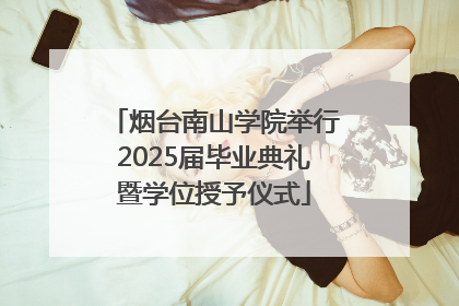 烟台南山学院举行2025届毕业典礼暨学位授予仪式