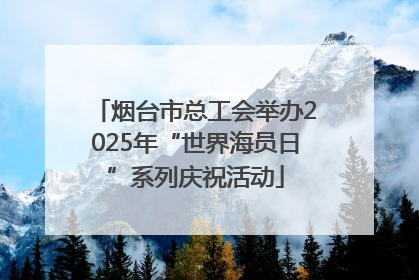 烟台市总工会举办2025年“世界海员日”系列庆祝活动