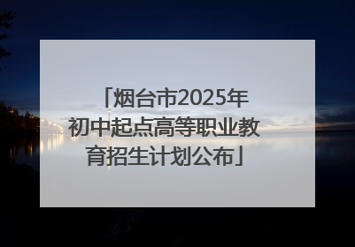 烟台市2025年初中起点高等职业教育招生计划公布