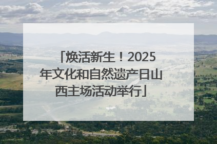 焕活新生！2025年文化和自然遗产日山西主场活动举行
