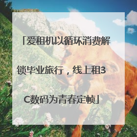爱租机以循环消费解锁毕业旅行，线上租3C数码为青春定帧