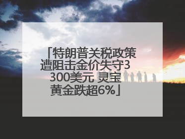 特朗普关税政策遭阻击金价失守3300美元 灵宝黄金跌超6%