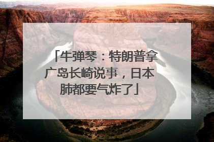 牛弹琴：特朗普拿广岛长崎说事，日本肺都要气炸了