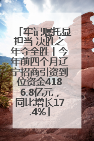 牢记嘱托显担当 决胜之年夺全胜丨今年前四个月辽宁招商引资到位资金4186.8亿元，同比增长17.4%