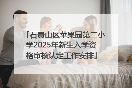 石景山区苹果园第二小学2025年新生入学资格审核认定工作安排