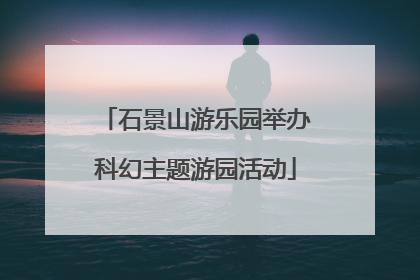 石景山游乐园举办科幻主题游园活动