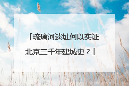 琉璃河遗址何以实证北京三千年建城史？