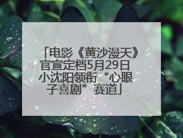 电影《黄沙漫天》官宣定档5月29日 小沈阳领衔“心眼子喜剧”赛道