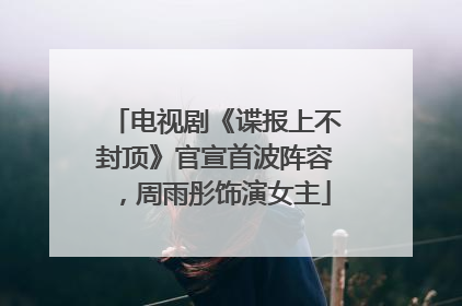 电视剧《谍报上不封顶》官宣首波阵容，周雨彤饰演女主