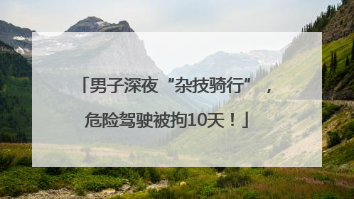 男子深夜“杂技骑行”，危险驾驶被拘10天！