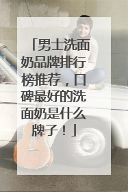 男士洗面奶品牌排行榜推荐，口碑最好的洗面奶是什么牌子！