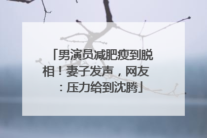 男演员减肥瘦到脱相！妻子发声，网友：压力给到沈腾