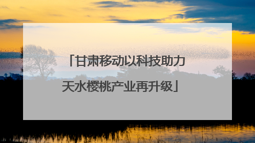 甘肃移动以科技助力天水樱桃产业再升级