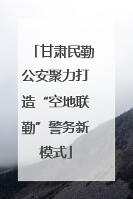 甘肃民勤公安聚力打造“空地联勤”警务新模式