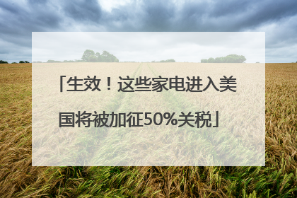 生效！这些家电进入美国将被加征50%关税