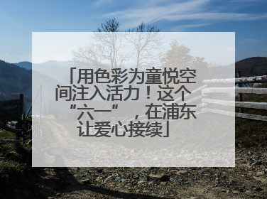 用色彩为童悦空间注入活力！这个“六一”，在浦东让爱心接续