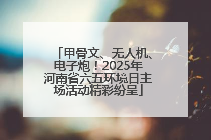 甲骨文、无人机、电子炮！2025年河南省六五环境日主场活动精彩纷呈