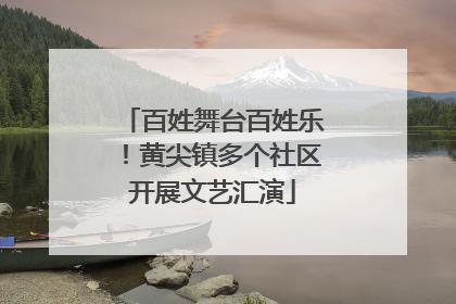 百姓舞台百姓乐！黄尖镇多个社区开展文艺汇演