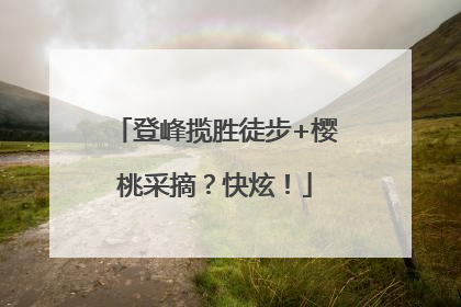 登峰揽胜徒步+樱桃采摘？快炫！
