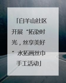 白羊山社区开展“拓染时光，丝享美好”水拓画丝巾手工活动