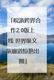 皖浙跨界合作2.0版上线 世界级文旅廊道惊艳出圈