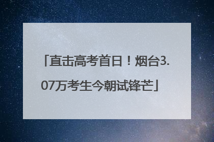 直击高考首日！烟台3.07万考生今朝试锋芒