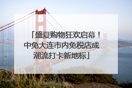 盛夏购物狂欢启幕！中免大连市内免税店成潮流打卡新地标