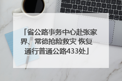 省公路事务中心赴张家界、常德抢险救灾 恢复通行普通公路433处