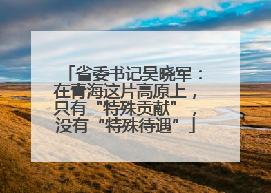 省委书记吴晓军：在青海这片高原上，只有“特殊贡献”，没有“特殊待遇”