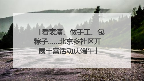 看表演、做手工、包粽子……北京多社区开展丰富活动庆端午