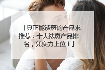真正能淡斑的产品求推荐：十大祛斑产品排名，凭实力上位！