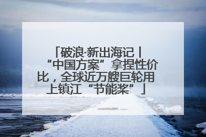 破浪·新出海记丨 “中国方案”拿捏性价比，全球近万艘巨轮用上镇江“节能桨”