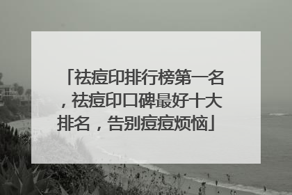 祛痘印排行榜第一名，祛痘印口碑最好十大排名，告别痘痘烦恼