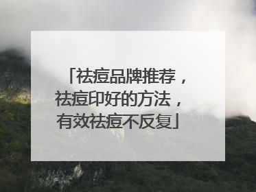 祛痘品牌推荐，祛痘印好的方法，有效祛痘不反复