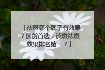 祛斑哪个牌子有效果？国货首选：淡斑祛斑效果排名第一？
