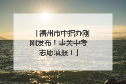 福州市中招办刚刚发布！事关中考志愿填报！