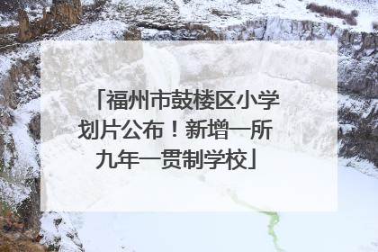 福州市鼓楼区小学划片公布！新增一所九年一贯制学校