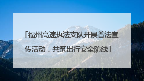 福州高速执法支队开展普法宣传活动，共筑出行安全防线