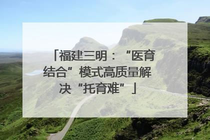 福建三明：“医育结合”模式高质量解决“托育难”