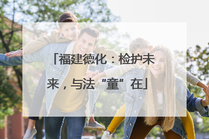 福建德化：检护未来，与法“童”在