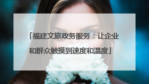 福建文旅政务服务：让企业和群众触摸到速度和温度