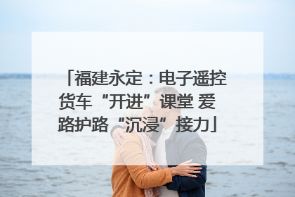 福建永定：电子遥控货车“开进”课堂 爱路护路“沉浸”接力
