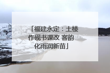 福建永定：土楼作砚书课改 客韵化雨润新苗