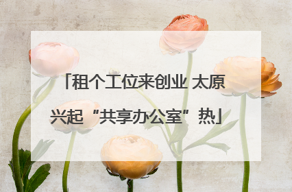 租个工位来创业 太原兴起“共享办公室”热
