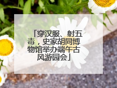 穿汉服、射五毒，史家胡同博物馆举办端午古风游园会
