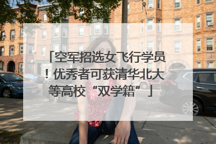 空军招选女飞行学员！优秀者可获清华北大等高校“双学籍”