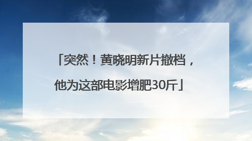 突然！黄晓明新片撤档，他为这部电影增肥30斤