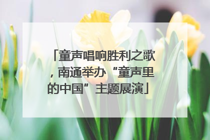 童声唱响胜利之歌，南通举办“童声里的中国”主题展演
