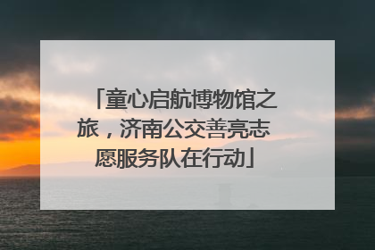 童心启航博物馆之旅，济南公交善亮志愿服务队在行动