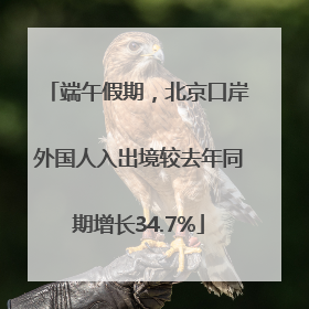 端午假期，北京口岸外国人入出境较去年同期增长34.7%